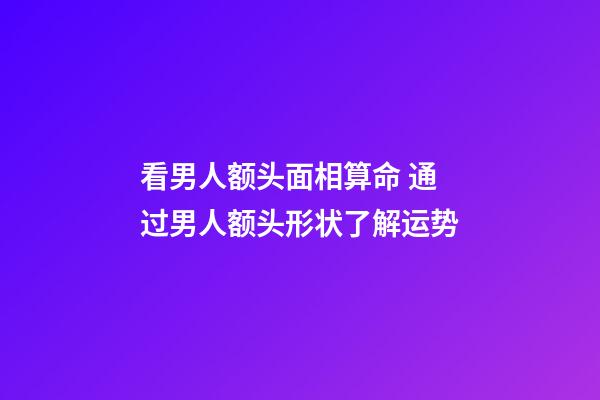 看男人额头面相算命 通过男人额头形状了解运势